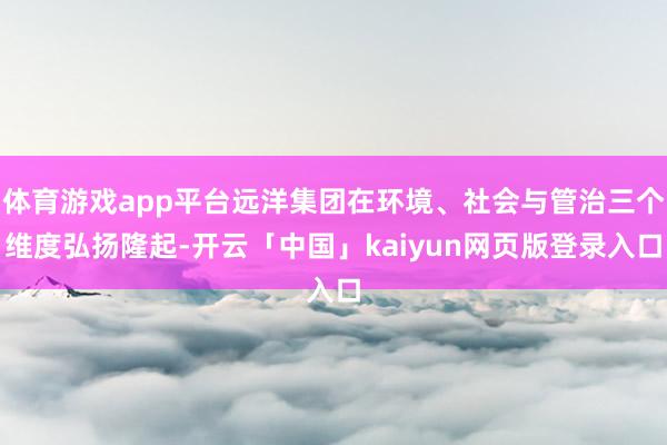 体育游戏app平台远洋集团在环境、社会与管治三个维度弘扬隆起-开云「中国」kaiyun网页版登录入口