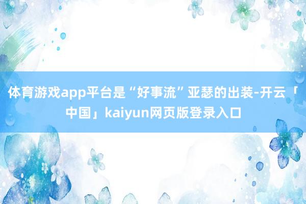 体育游戏app平台是“好事流”亚瑟的出装-开云「中国」kaiyun网页版登录入口