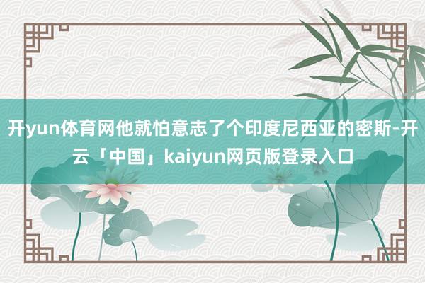 开yun体育网他就怕意志了个印度尼西亚的密斯-开云「中国」kaiyun网页版登录入口