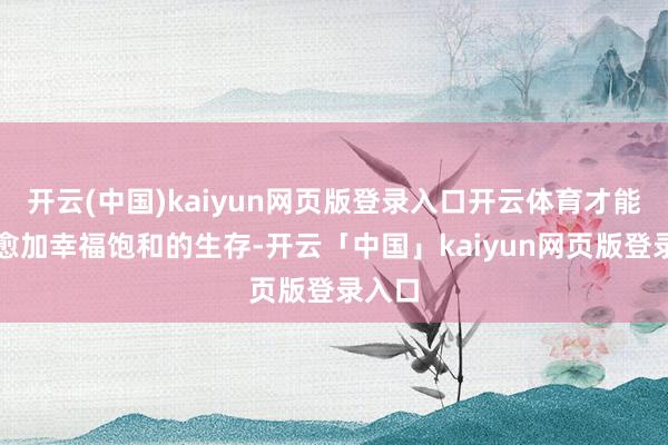 开云(中国)kaiyun网页版登录入口开云体育才能取得愈加幸福饱和的生存-开云「中国」kaiyun网页版登录入口