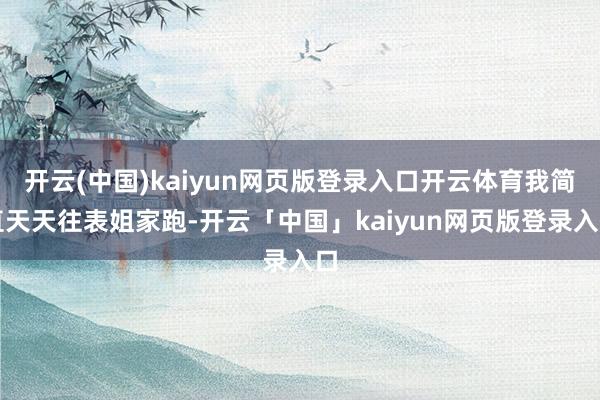 开云(中国)kaiyun网页版登录入口开云体育我简直天天往表姐家跑-开云「中国」kaiyun网页版登录入口