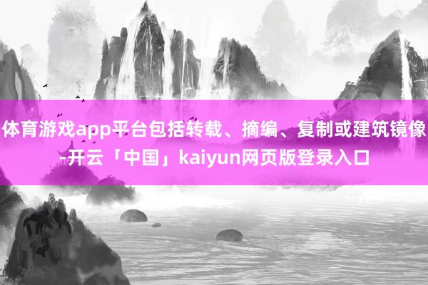 体育游戏app平台包括转载、摘编、复制或建筑镜像-开云「中国」kaiyun网页版登录入口