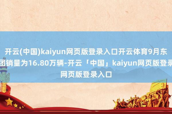 开云(中国)kaiyun网页版登录入口开云体育9月东风集团销量为16.80万辆-开云「中国」kaiyun网页版登录入口