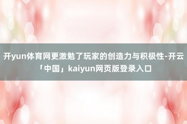 开yun体育网更激勉了玩家的创造力与积极性-开云「中国」kaiyun网页版登录入口