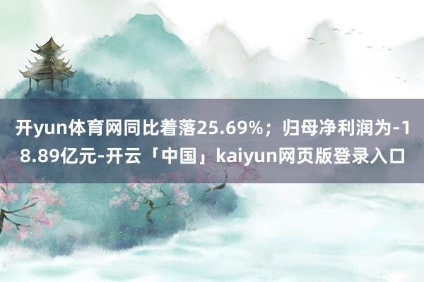 开yun体育网同比着落25.69%；归母净利润为-18.89亿元-开云「中国」kaiyun网页版登录入口