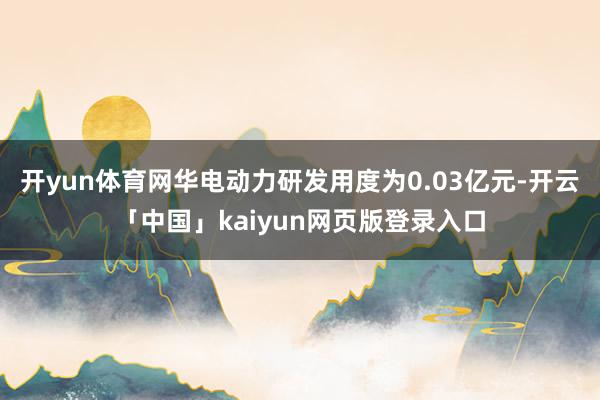 开yun体育网华电动力研发用度为0.03亿元-开云「中国」kaiyun网页版登录入口