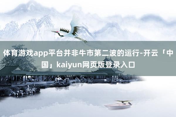 体育游戏app平台并非牛市第二波的运行-开云「中国」kaiyun网页版登录入口