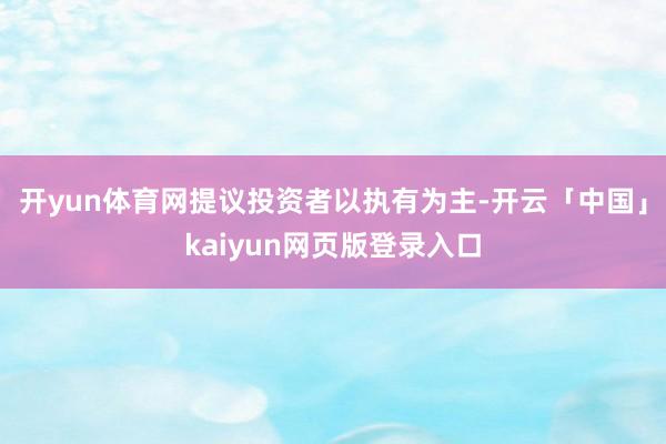 开yun体育网提议投资者以执有为主-开云「中国」kaiyun网页版登录入口