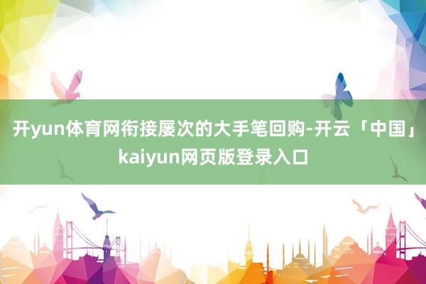 开yun体育网衔接屡次的大手笔回购-开云「中国」kaiyun网页版登录入口