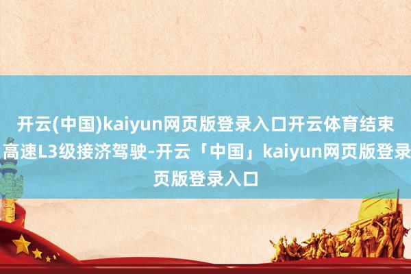 开云(中国)kaiyun网页版登录入口开云体育结束商用高速L3级接济驾驶-开云「中国」kaiyun网页版登录入口