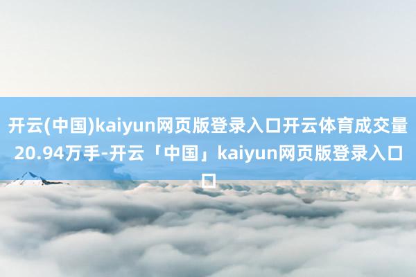 开云(中国)kaiyun网页版登录入口开云体育成交量20.94万手-开云「中国」kaiyun网页版登录入口