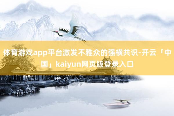 体育游戏app平台激发不雅众的强横共识-开云「中国」kaiyun网页版登录入口