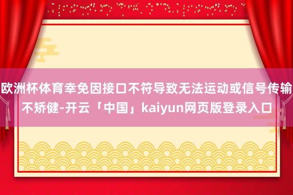 欧洲杯体育幸免因接口不符导致无法运动或信号传输不矫健-开云「中国」kaiyun网页版登录入口