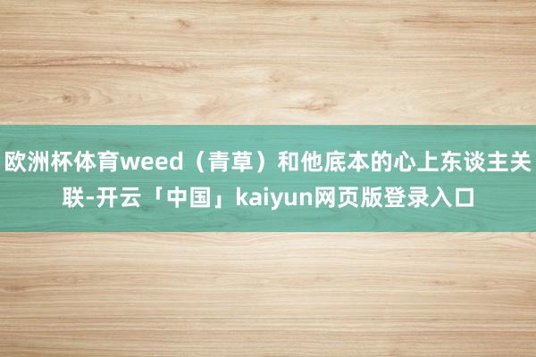 欧洲杯体育weed（青草）和他底本的心上东谈主关联-开云「中国」kaiyun网页版登录入口