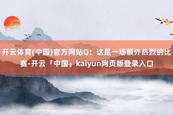 开云体育(中国)官方网站Q：这是一场额外热烈的比赛-开云「中国」kaiyun网页版登录入口