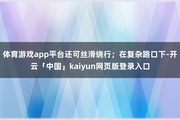 体育游戏app平台还可丝滑绕行；在复杂路口下-开云「中国」kaiyun网页版登录入口