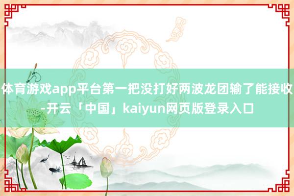 体育游戏app平台第一把没打好两波龙团输了能接收-开云「中国」kaiyun网页版登录入口