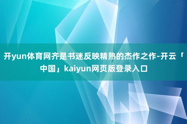 开yun体育网齐是书迷反映精熟的杰作之作-开云「中国」kaiyun网页版登录入口