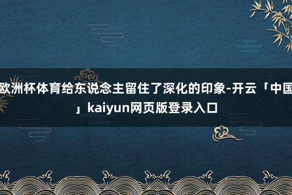 欧洲杯体育给东说念主留住了深化的印象-开云「中国」kaiyun网页版登录入口