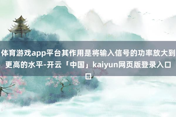 体育游戏app平台其作用是将输入信号的功率放大到更高的水平-开云「中国」kaiyun网页版登录入口