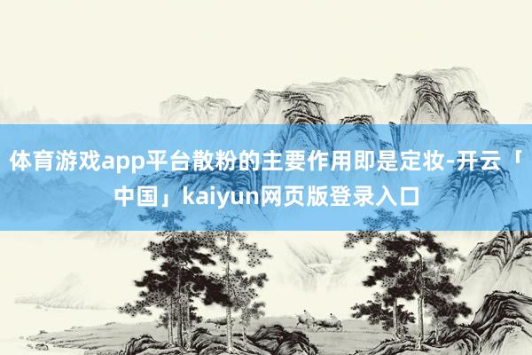 体育游戏app平台散粉的主要作用即是定妆-开云「中国」kaiyun网页版登录入口