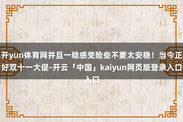 开yun体育网并且一稔感受险些不要太安稳！当今正好双十一大促-开云「中国」kaiyun网页版登录入口