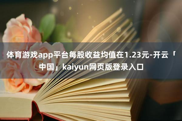 体育游戏app平台每股收益均值在1.23元-开云「中国」kaiyun网页版登录入口