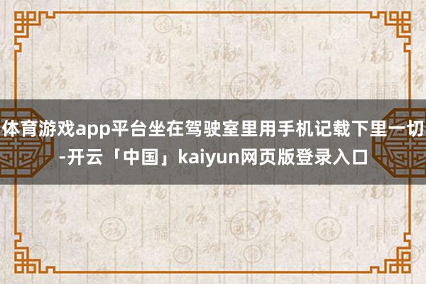 体育游戏app平台坐在驾驶室里用手机记载下里一切-开云「中国」kaiyun网页版登录入口