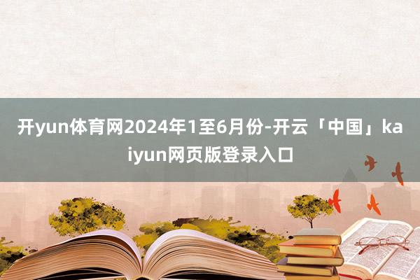 开yun体育网　　2024年1至6月份-开云「中国」kaiyun网页版登录入口