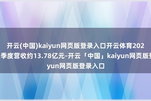 开云(中国)kaiyun网页版登录入口开云体育2024年前三季度营收约13.78亿元-开云「中国」kaiyun网页版登录入口