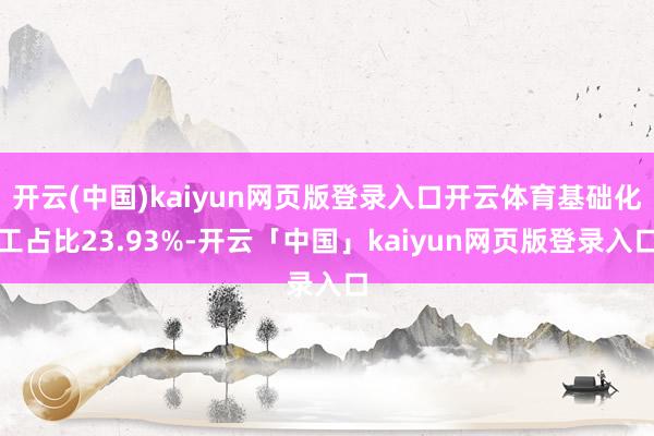 开云(中国)kaiyun网页版登录入口开云体育基础化工占比23.93%-开云「中国」kaiyun网页版登录入口