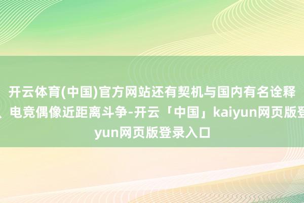 开云体育(中国)官方网站还有契机与国内有名诠释、主播、电竞偶像近距离斗争-开云「中国」kaiyun网页版登录入口