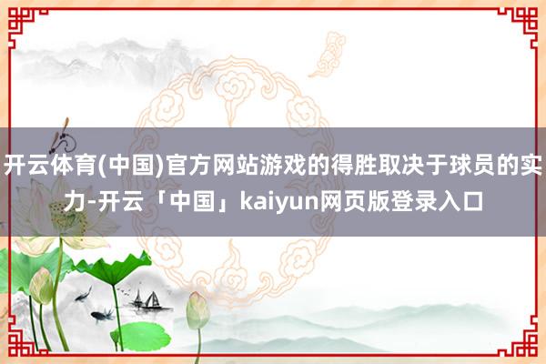 开云体育(中国)官方网站游戏的得胜取决于球员的实力-开云「中国」kaiyun网页版登录入口