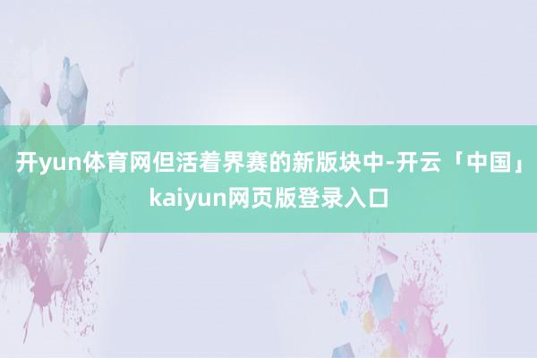 开yun体育网但活着界赛的新版块中-开云「中国」kaiyun网页版登录入口