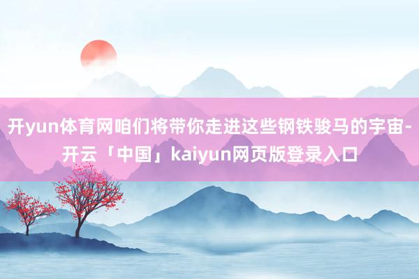 开yun体育网咱们将带你走进这些钢铁骏马的宇宙-开云「中国」kaiyun网页版登录入口