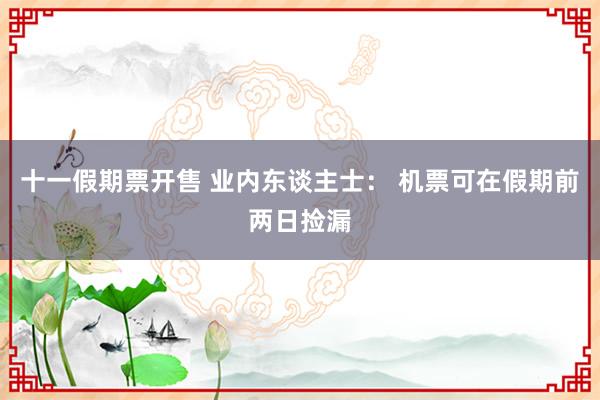 十一假期票开售 业内东谈主士： 机票可在假期前两日捡漏