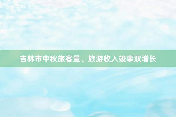 吉林市中秋旅客量、旅游收入竣事双增长