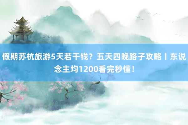 假期苏杭旅游5天若干钱？五天四晚路子攻略丨东说念主均1200看完秒懂！