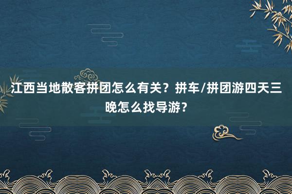 江西当地散客拼团怎么有关？拼车/拼团游四天三晚怎么找导游？