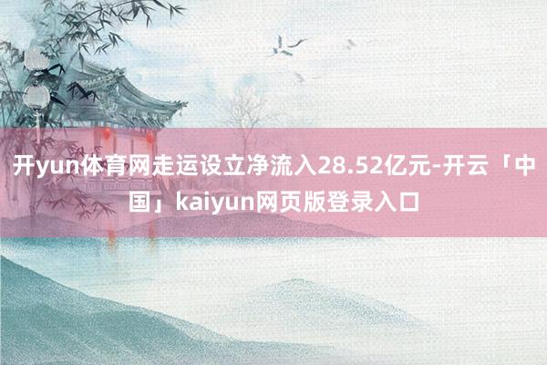 开yun体育网走运设立净流入28.52亿元-开云「中国」kaiyun网页版登录入口