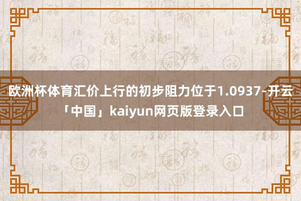 欧洲杯体育汇价上行的初步阻力位于1.0937-开云「中国」kaiyun网页版登录入口