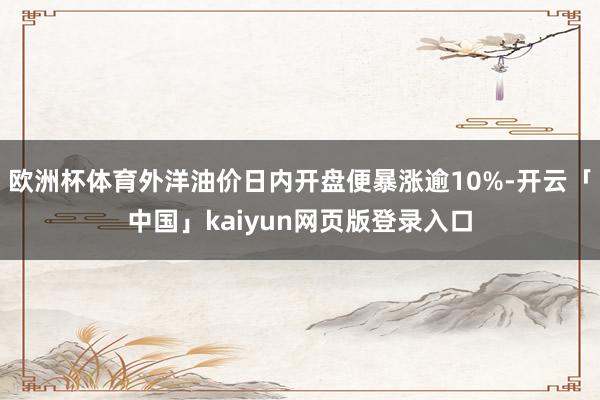 欧洲杯体育外洋油价日内开盘便暴涨逾10%-开云「中国」kaiyun网页版登录入口