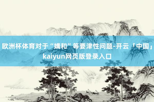 欧洲杯体育对于“媾和”等要津性问题-开云「中国」kaiyun网页版登录入口