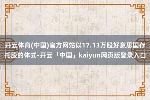 开云体育(中国)官方网站以17.13万股好意思国存托股的体式-开云「中国」kaiyun网页版登录入口