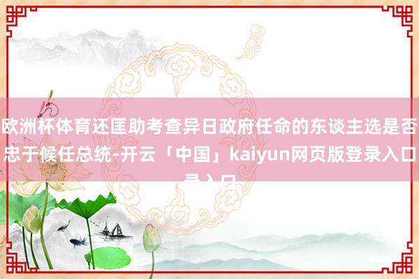 欧洲杯体育还匡助考查异日政府任命的东谈主选是否忠于候任总统-开云「中国」kaiyun网页版登录入口