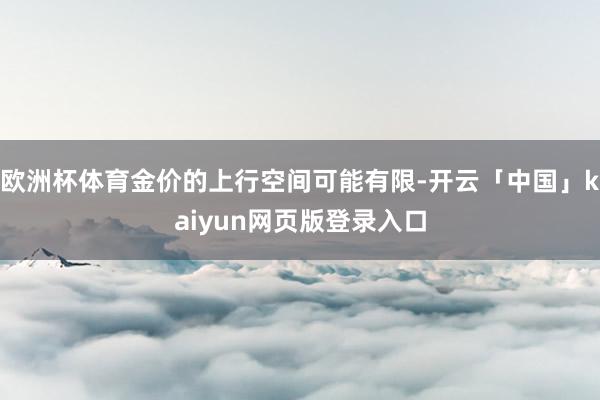 欧洲杯体育金价的上行空间可能有限-开云「中国」kaiyun网页版登录入口