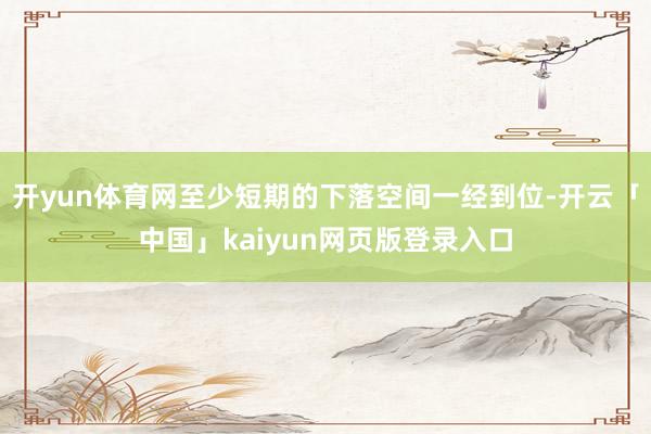 开yun体育网至少短期的下落空间一经到位-开云「中国」kaiyun网页版登录入口