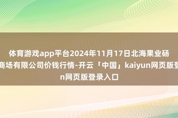 体育游戏app平台2024年11月17日北海果业砀山惠丰商场有限公司价钱行情-开云「中国」kaiyun网页版登录入口