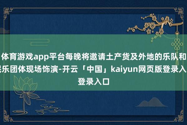 体育游戏app平台每晚将邀请土产货及外地的乐队和民乐团体现场饰演-开云「中国」kaiyun网页版登录入口