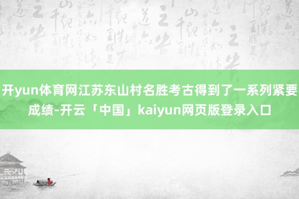 开yun体育网江苏东山村名胜考古得到了一系列紧要成绩-开云「中国」kaiyun网页版登录入口